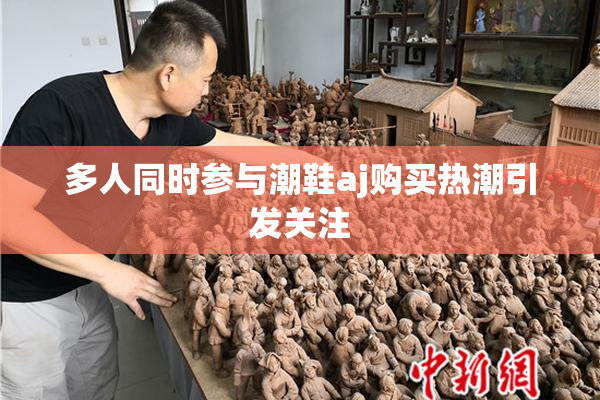 多人同时参与潮鞋aj购买热潮引发关注