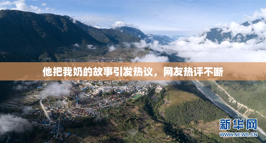 他把我奶的故事引发热议，网友热评不断