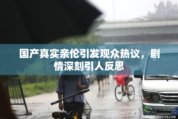 国产真实亲伦引发观众热议，剧情深刻引人反思