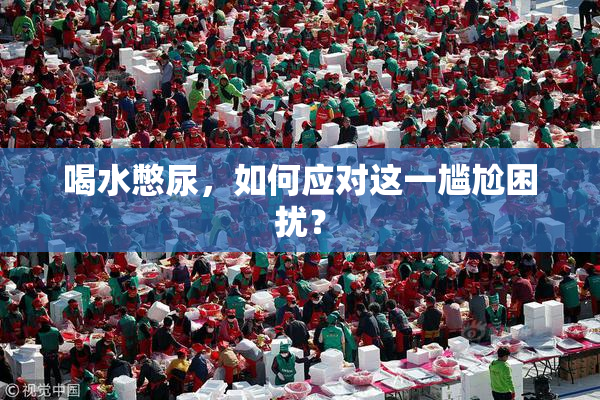 喝水憋尿，如何应对这一尴尬困扰？