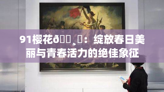 91樱花🌸‌：绽放春日美丽与青春活力的绝佳象征