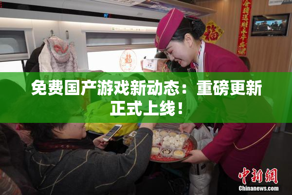 免费国产游戏新动态：重磅更新正式上线！