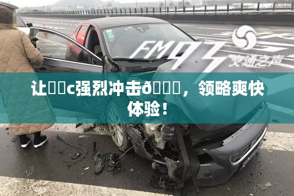 让❌‌c强烈冲击🔞，领略爽快体验！