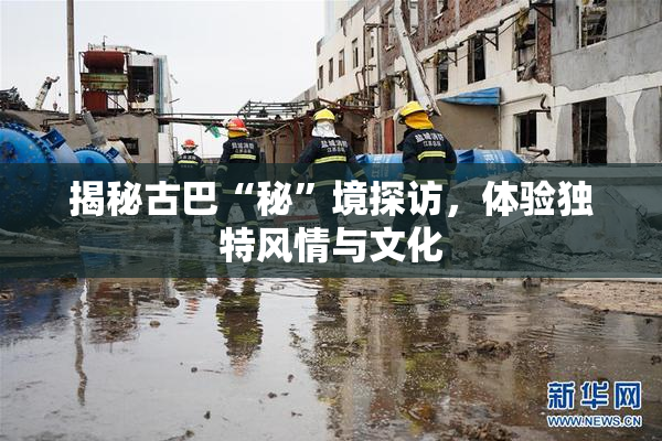 揭秘古巴“秘”境探访，体验独特风情与文化