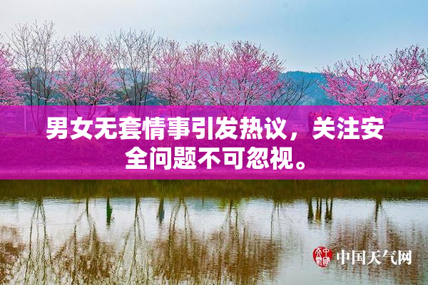 男女无套情事引发热议，关注安全问题不可忽视。