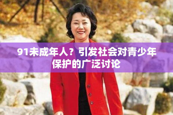 91未成年人？引发社会对青少年保护的广泛讨论