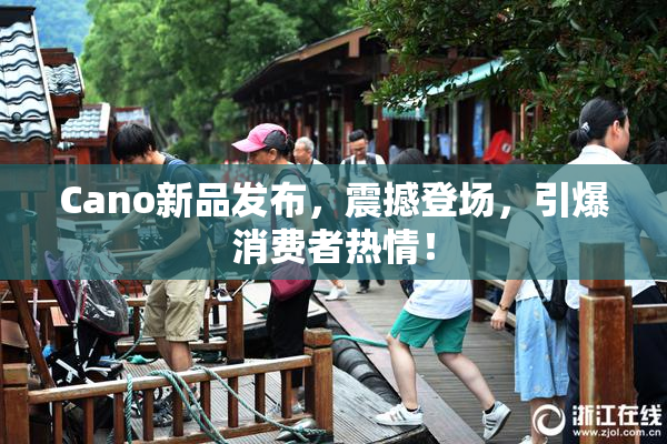 Cano新品发布，震撼登场，引爆消费者热情！