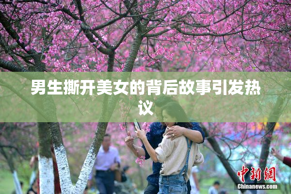 男生撕开美女的背后故事引发热议