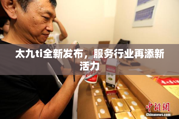 太九ti全新发布，服务行业再添新活力