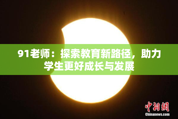 91老师：探索教育新路径，助力学生更好成长与发展