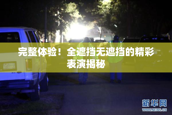 完整体验！全遮挡无遮挡的精彩表演揭秘