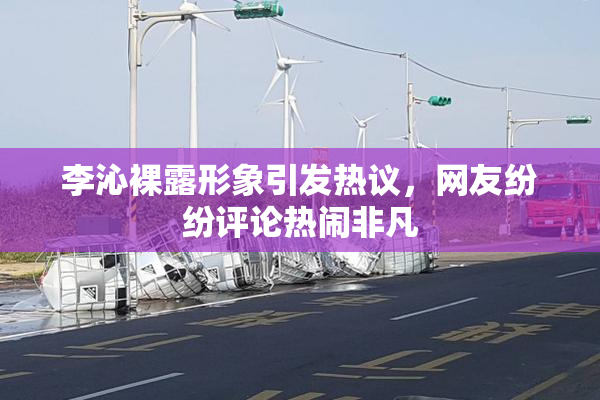 李沁裸露形象引发热议，网友纷纷评论热闹非凡