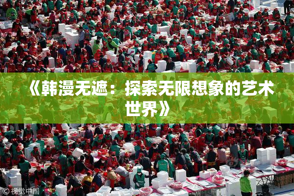 《韩漫无遮：探索无限想象的艺术世界》