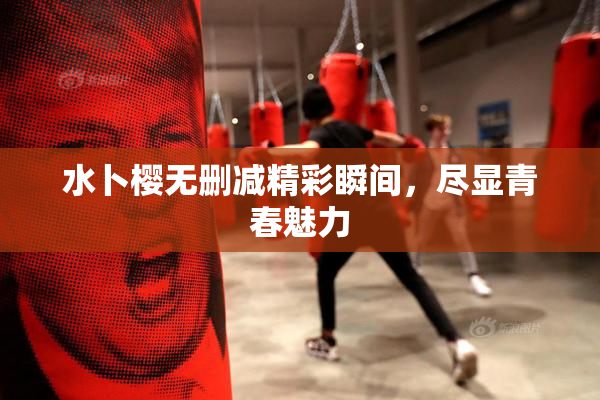 水卜樱无删减精彩瞬间，尽显青春魅力