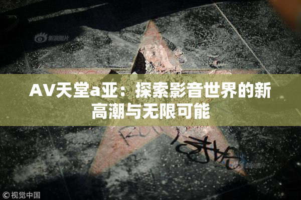 AV天堂a亚：探索影音世界的新高潮与无限可能