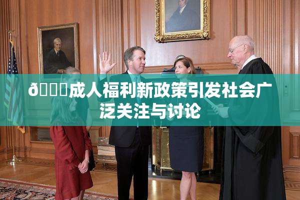 🔞成人福利新政策引发社会广泛关注与讨论