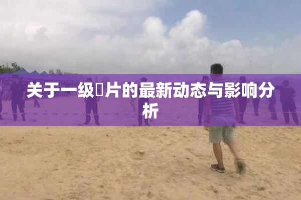 关于一级婬片的最新动态与影响分析