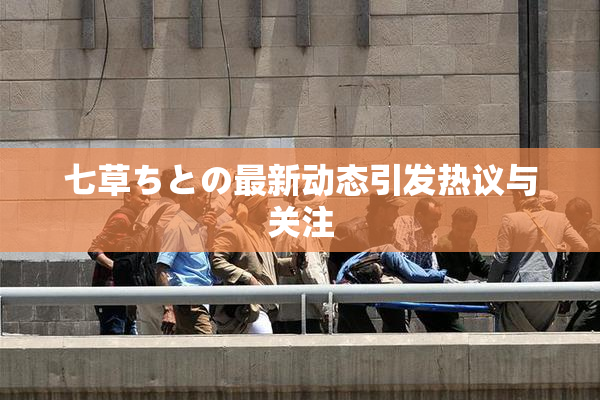七草ちとの最新动态引发热议与关注