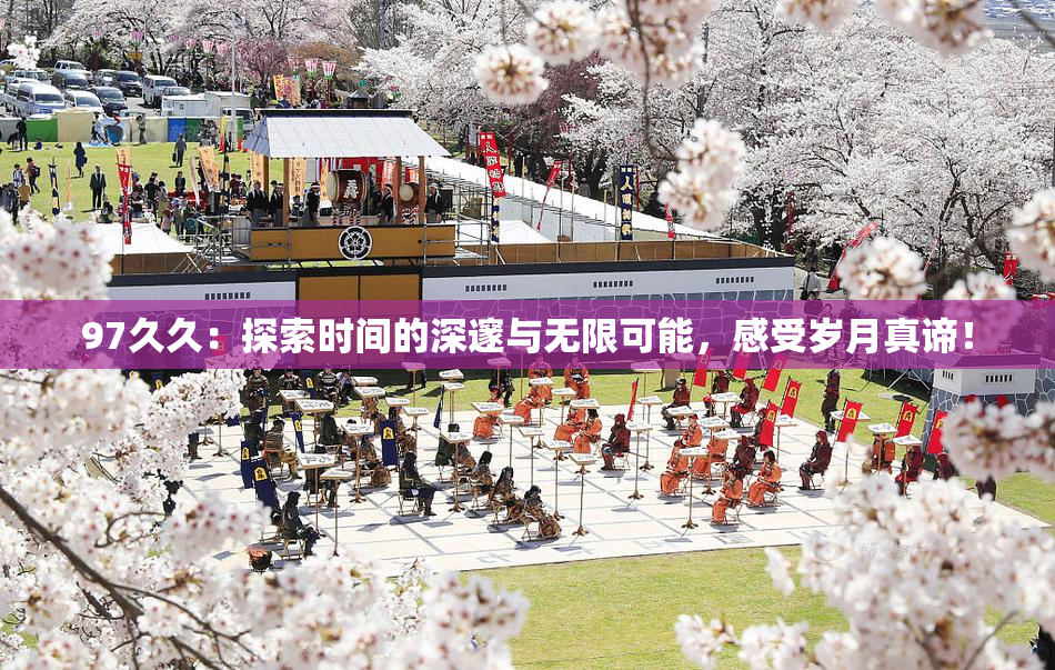 97久久：探索时间的深邃与无限可能，感受岁月真谛！