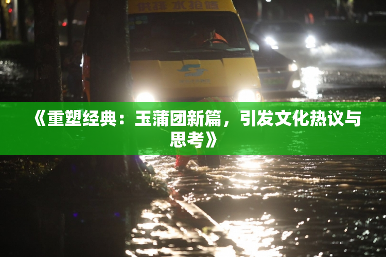 《重塑经典：玉蒲团新篇，引发文化热议与思考》
