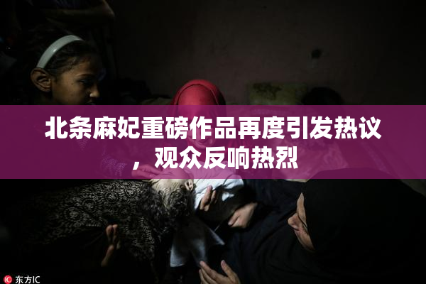 北条麻妃重磅作品再度引发热议，观众反响热烈