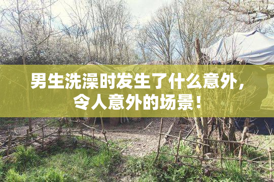 男生洗澡时发生了什么意外，令人意外的场景！
