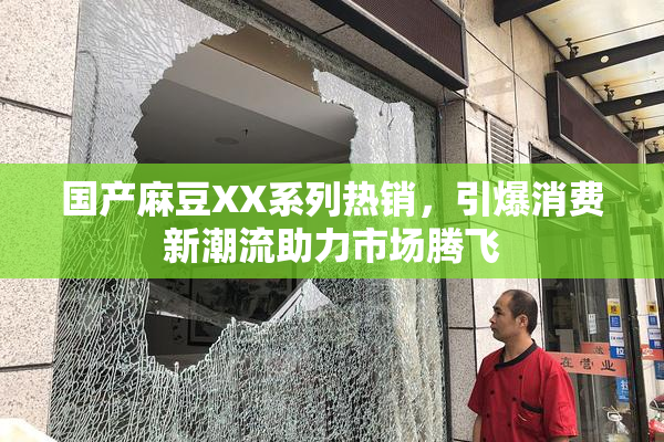 国产麻豆XX系列热销，引爆消费新潮流助力市场腾飞