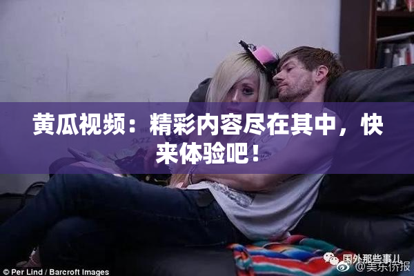 黄瓜视频：精彩内容尽在其中，快来体验吧！