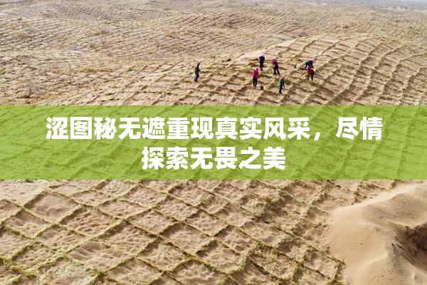 涩图秘无遮重现真实风采，尽情探索无畏之美