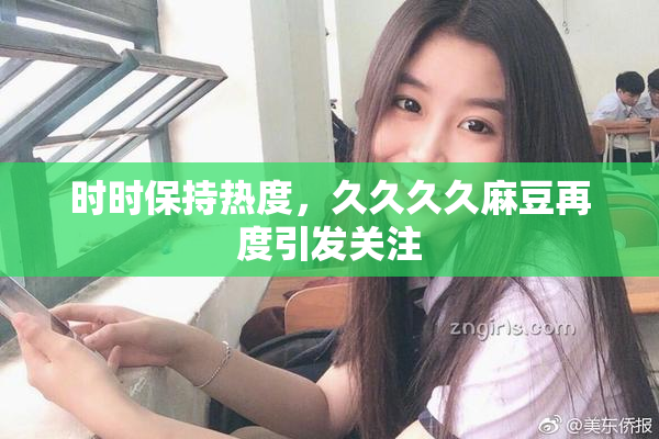 时时保持热度，久久久久麻豆再度引发关注
