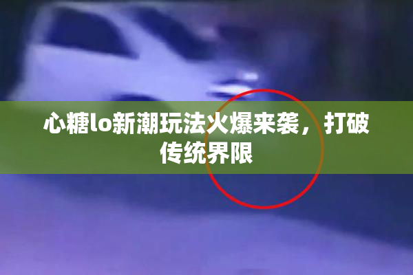 心糖lo新潮玩法火爆来袭，打破传统界限