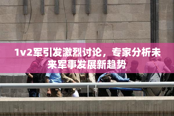 1v2军引发激烈讨论，专家分析未来军事发展新趋势