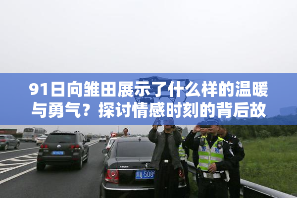 91日向雏田展示了什么样的温暖与勇气？探讨情感时刻的背后故事