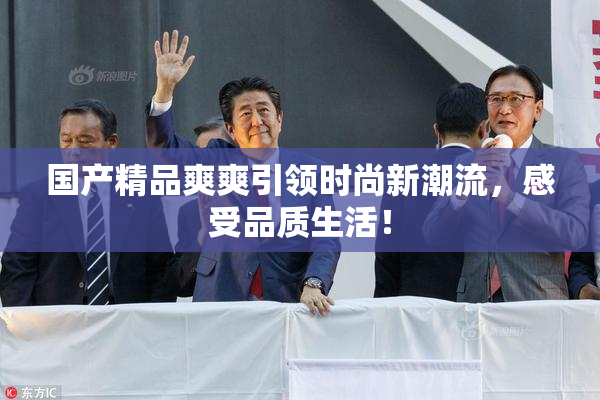 国产精品爽爽引领时尚新潮流，感受品质生活！