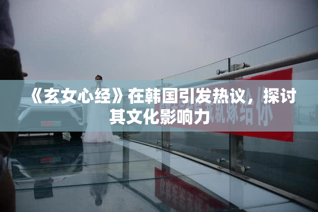 《玄女心经》在韩国引发热议，探讨其文化影响力