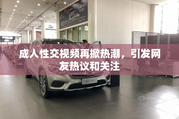 成人性交视频再掀热潮，引发网友热议和关注