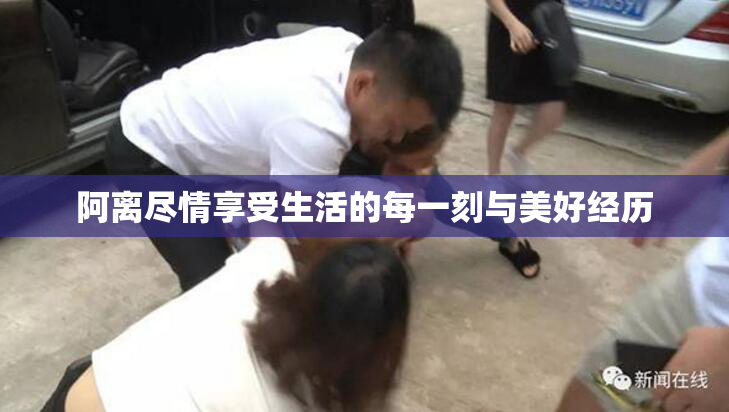 阿离尽情享受生活的每一刻与美好经历
