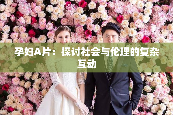 孕妇A片：探讨社会与伦理的复杂互动