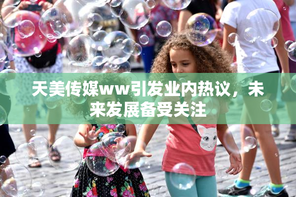 天美传媒ww引发业内热议，未来发展备受关注