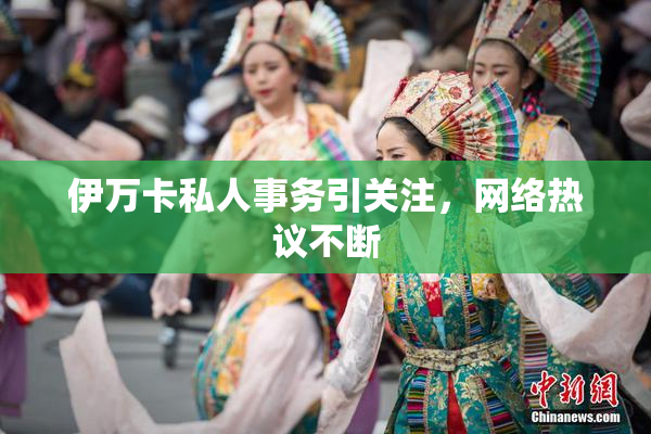伊万卡私人事务引关注，网络热议不断