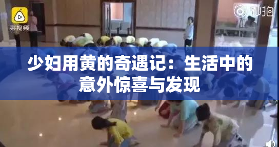 少妇用黄的奇遇记：生活中的意外惊喜与发现