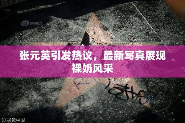张元英引发热议，最新写真展现裸奶风采