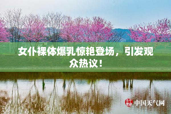 女仆裸体爆乳惊艳登场，引发观众热议！