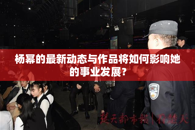 杨幂的最新动态与作品将如何影响她的事业发展？