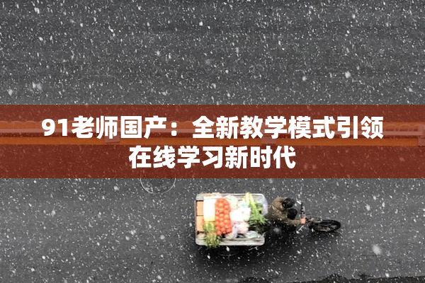 91老师国产：全新教学模式引领在线学习新时代