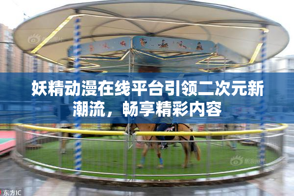 妖精动漫在线平台引领二次元新潮流，畅享精彩内容