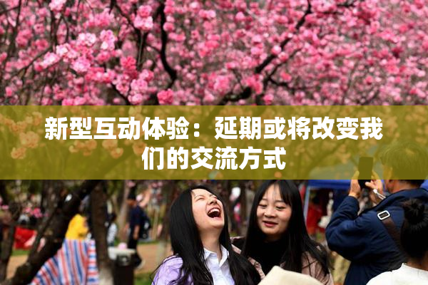 新型互动体验：延期或将改变我们的交流方式