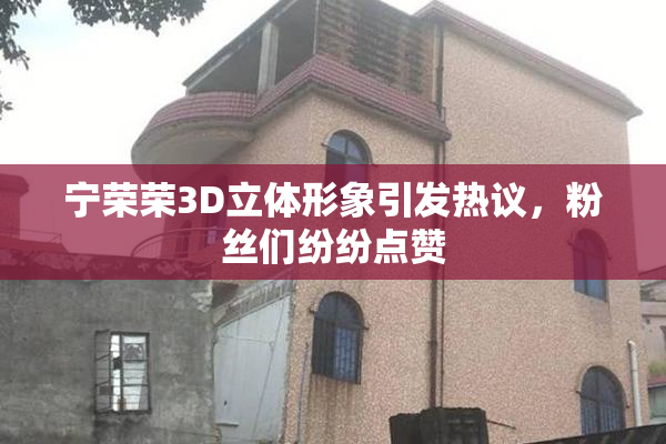 宁荣荣3D立体形象引发热议，粉丝们纷纷点赞