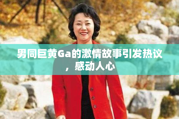 男同巨黄Ga的激情故事引发热议，感动人心