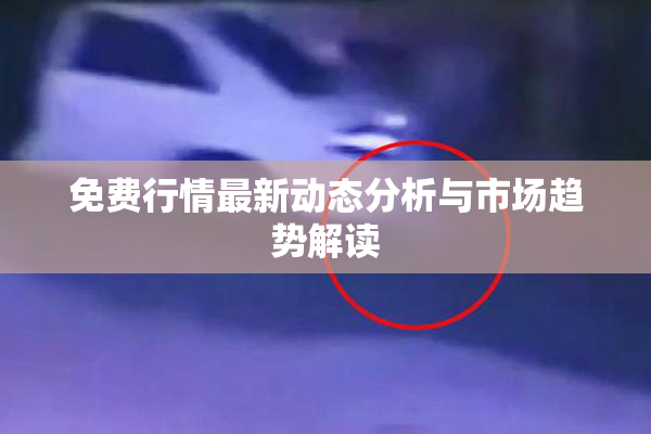 免费行情最新动态分析与市场趋势解读